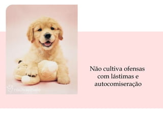 Não cultiva ofensas
com lástimas e
autocomiseração

 