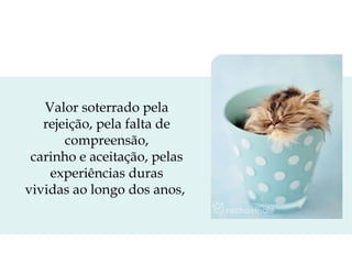 Valor soterrado pela
rejeição, pela falta de
compreensão,
carinho e aceitação, pelas
experiências duras
vividas ao longo dos anos,

 