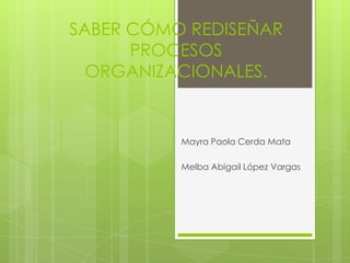 SABER CÓMO REDISEÑAR
      PROCESOS
  ORGANIZACIONALES.


          Mayra Paola Cerda Mata

          Melba Abigail López Vargas
 