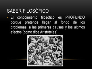 Saber FILOSÓFICOEl conocimiento filosófico es PROFUNDO porque pretende llegar al fondo de los problemas, a las primeras causas y los últimos efectos (como dice Aristóteles).