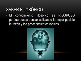 Saber FILOSÓFICOEl conocimiento filosófico es RIGUROSO porque busca pensar aplicando lo mejor posible la razón y los procedimientos lógicos.