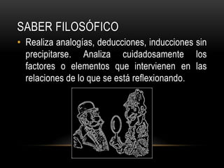 Saber FILOSÓFICORealiza analogías, deducciones, inducciones sin precipitarse. Analiza cuidadosamente los factores o elementos que intervienen en las relaciones de lo que se está reflexionando.