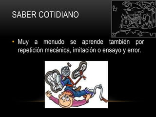 Saber cotidianoMuy a menudo se aprende también por repetición mecánica, imitación o ensayo y error.