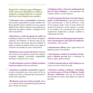 I Prêmio Ecofuturo de Educação para a Sustentabilidade


     Sugeri às crianças que dialogas-                         • Expliquei sobre o descarte inadequado do
     sem com seus familiares sobre a                          lixo no meio ambiente, a decomposição dos
     origem, a importância e o atual                          resíduos sólidos e a coleta seletiva.
     descaso em relação aos açudes.
                                                              • Confeccionamos lixeiras com caixas de pa-
     • Coletamos com a comunidade informações                 pelão e as distribuímos no povoado nos locais
     relacionadas à quantidade de açudes, famílias, mu-       mais movimentados: o “Pau da Mentira”, o Bar
     lheres grávidas, idosos, banheiros em casa, pessoas      do Seu Nazaro (onde o lixo vai parar dentro do
     alfabetizadas e filtros existentes no povoado para a     açude da Vó Inácia), a escola, a igreja e os arredo-
     elaboração de gráficos, tabelas e resolução de cál-      res do orelhão, com a permissão dos respectivos
     culos matemáticos.                                       responsáveis. Explicamos o porquê e pedimos a
                                                              colaboração de todos.
     • Recebemos a visita da agente de saúde na
     escola para explicar aos alunos hábitos de higiene       • Dividi a turma em dois grupos para monta-
     corporal e do ambiente, os diversos tipos de po-         rem, com maquetes, dois tipos de ambiente:
     luição, doenças e prevenção, além dos cuidados ao        um poluído e outro natural.
     ingerir, consumir ou manter contato com a água e a
     constante necessidade de evitar o desperdício.           • Organizamos álbuns sobre regras básicas de
                                                              higiene pessoal e do ambiente.
     • Realizamos um concurso de frases relaciona-
     das ao tema, com os seguintes critérios de avaliação:    • Selecionamos rótulos de produtos de lim-
     ortografia, caligrafia, criatividade, originalidade,     peza e higiene pessoal para a realização de
     ilustração e coerência com o tema.                       leituras, jogos, quebra-cabeças.

     • Confeccionamos cartazes voltados à prática             • Confeccionamos placas sobre limpeza para
     de preservação dos diversos ambientes.                   colocar em vários locais da escola.

22   • Apoiamos o mutirão comunitário organiza-               • Orientei os alunos a elaborar e distribuir
     do pela comunidade para retirar parte do lixo às         os convites para a I Feira de Higiene e Saúde
     margens do açude e a vegetação que cobria pratica-       Pessoal e Ambiental, ação que foi fortalecida
     mente toda a superfície.                                 pela direção da escola e pela agente de saúde do
                                                              povoado.
     • Realizamos uma nova visita ao açude. Dessa
     vez, os alunos foram acompanhados pela professora
     para a fixação de cartazes.
 