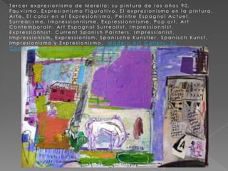 Tercer expresionismo de Merello; su pintura de los años 90. Fauvismo. Expresionismo Figurativo. El expresionismo en la pintura. Arte. El color en el Expresionismo. PeintreEspagnolActuel. Surrealisme, Impressionnisme, Expressionnisme, Pop art. Art Contemporain. Art EspagnolSurrealist, Impressionnist, Expressionnist. CurrentSpanishPainters. Impressionist, Impressionism, Expressionism. SpanischeKunstler. SpanischKunst. Impresionismo y Expresionismo.  Modern Art Gallery. 21 ContemporaryGalleries of Modern art paintings.