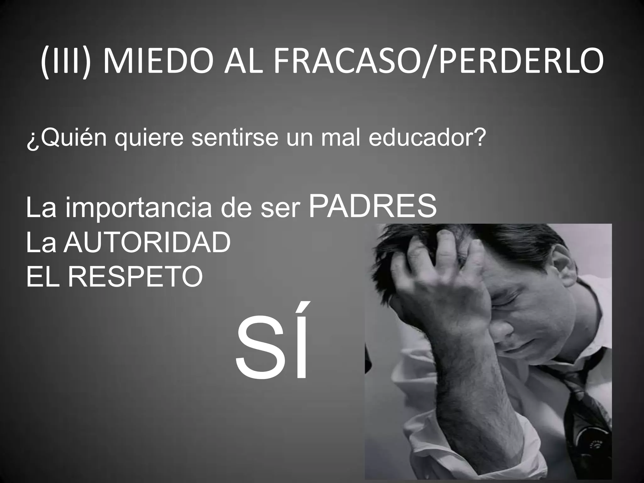 (III) MIEDO AL FRACASO/PERDERLO
¿Quién quiere sentirse un mal educador?

La importancia de ser PADRES
La AUTORIDAD
EL RESPETO

SÍ

 
