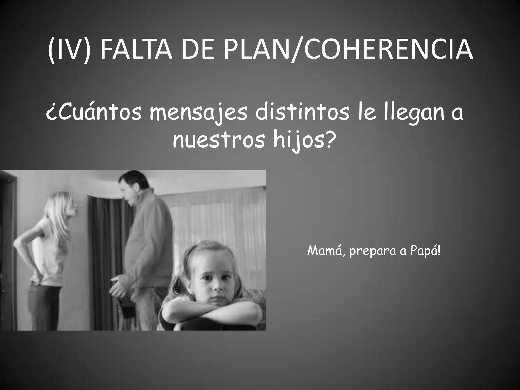 (IV) FALTA DE PLAN/COHERENCIA
¿Cuántos mensajes distintos le llegan a
nuestros hijos?

Mamá, prepara a Papá!

 