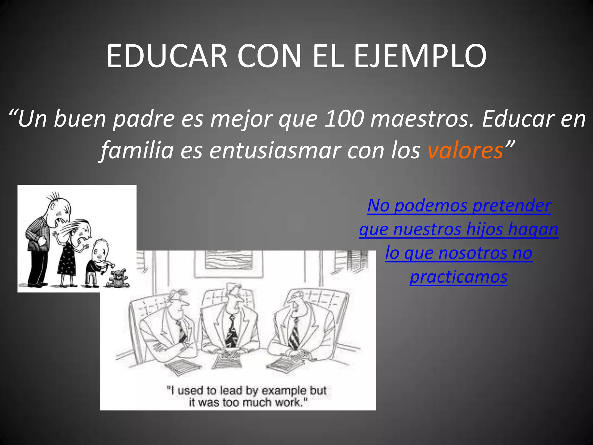 EDUCAR CON EL EJEMPLO
“Un buen padre es mejor que 100 maestros. Educar en
familia es entusiasmar con los valores”
No podemos pretender
que nuestros hijos hagan
lo que nosotros no
practicamos

 