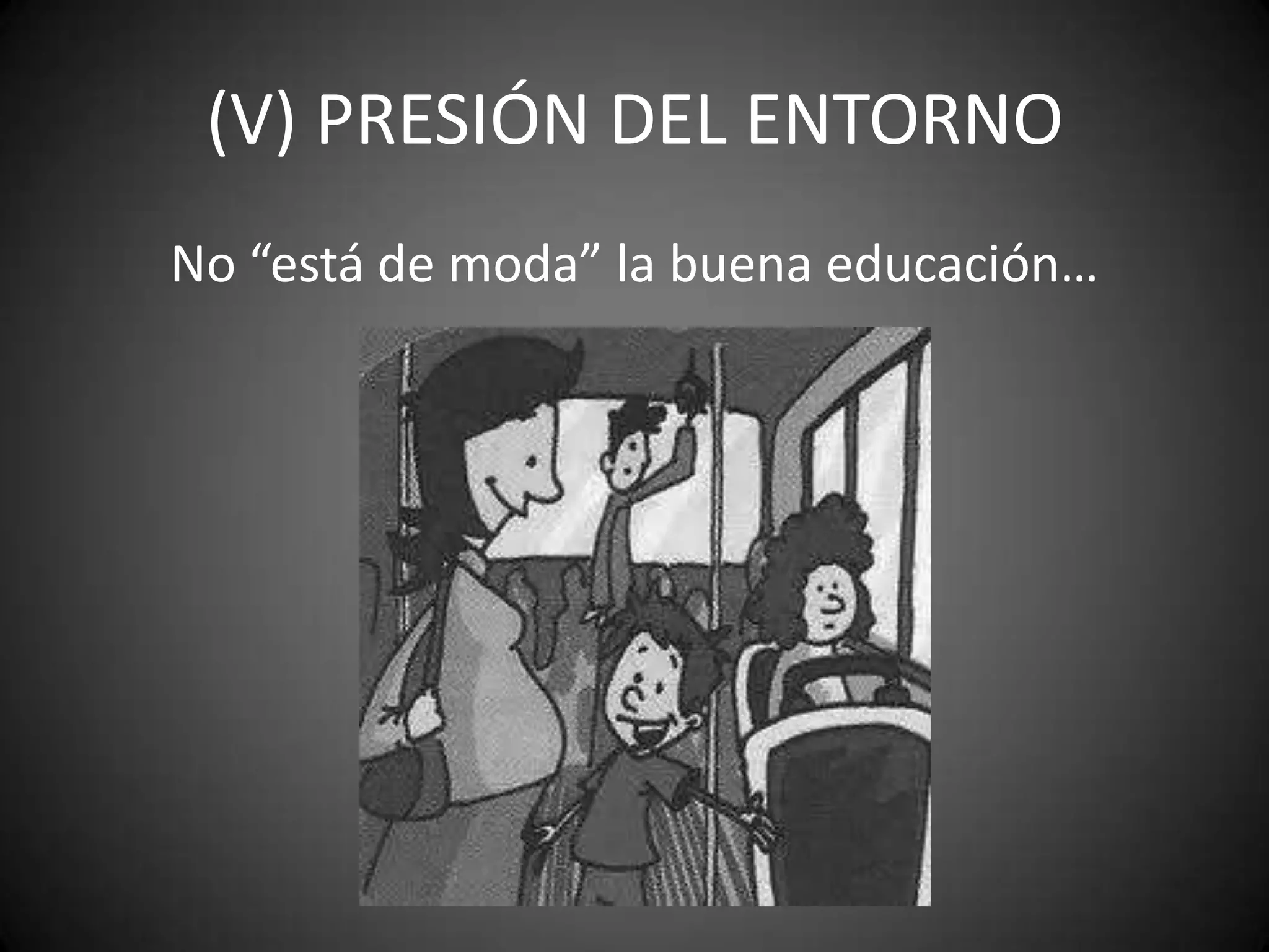 (V) PRESIÓN DEL ENTORNO
No “está de moda” la buena educación…

 