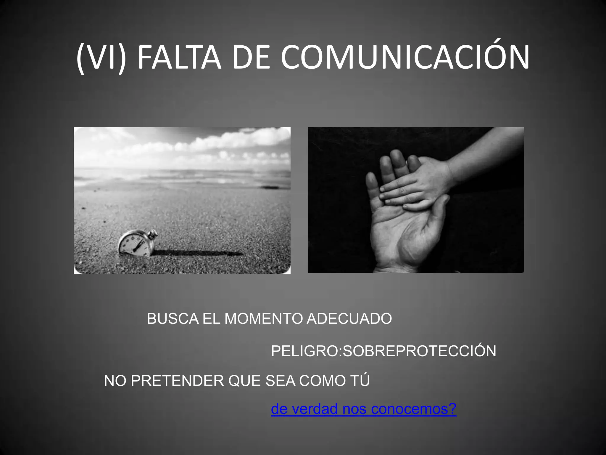 (VI) FALTA DE COMUNICACIÓN

BUSCA EL MOMENTO ADECUADO

PELIGRO:SOBREPROTECCIÓN
NO PRETENDER QUE SEA COMO TÚ
de verdad nos conocemos?

 