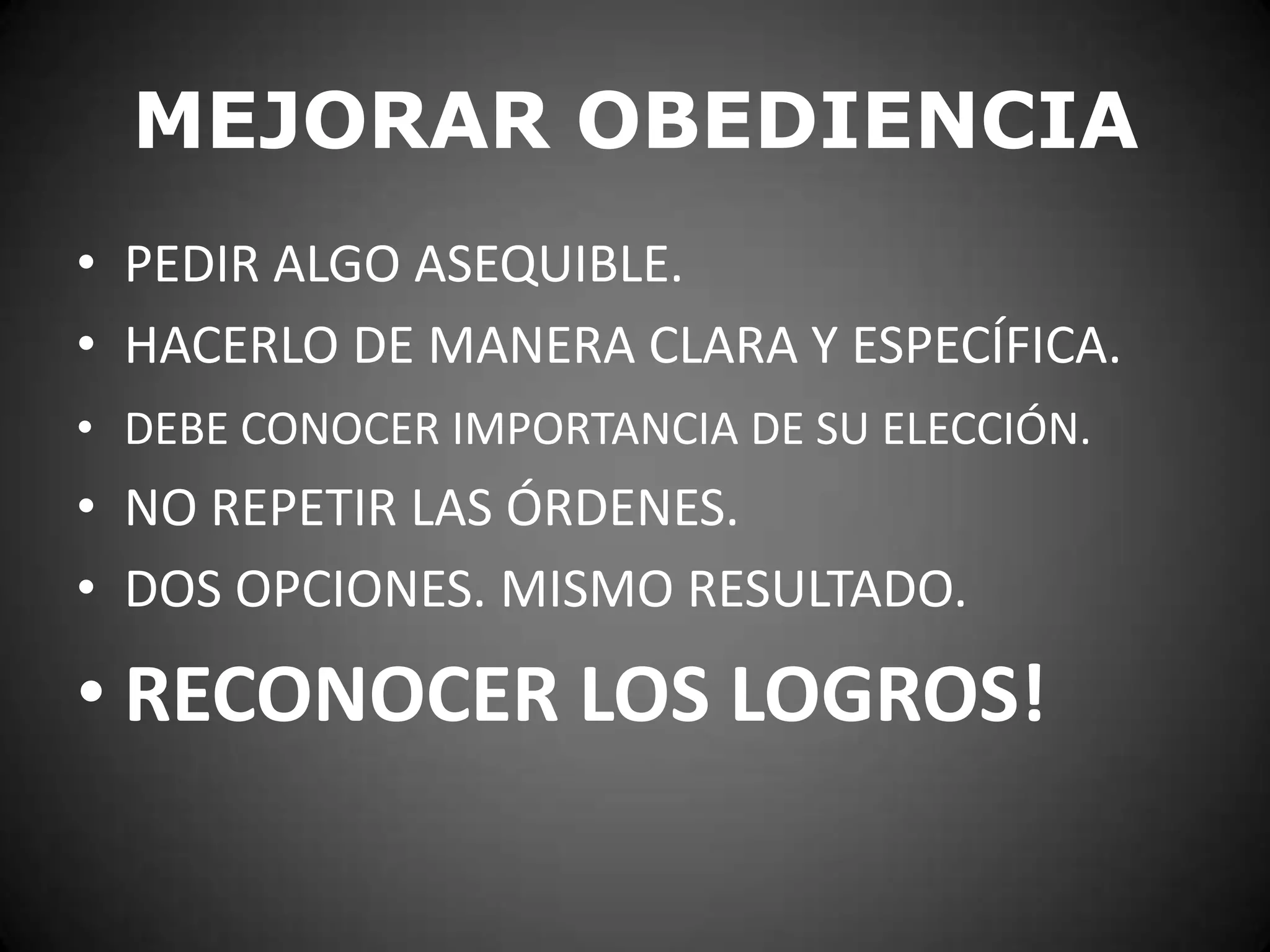 MEJORAR OBEDIENCIA
• PEDIR ALGO ASEQUIBLE.
• HACERLO DE MANERA CLARA Y ESPECÍFICA.
• DEBE CONOCER IMPORTANCIA DE SU ELECCIÓN.

• NO REPETIR LAS ÓRDENES.
• DOS OPCIONES. MISMO RESULTADO.

• RECONOCER LOS LOGROS!

 