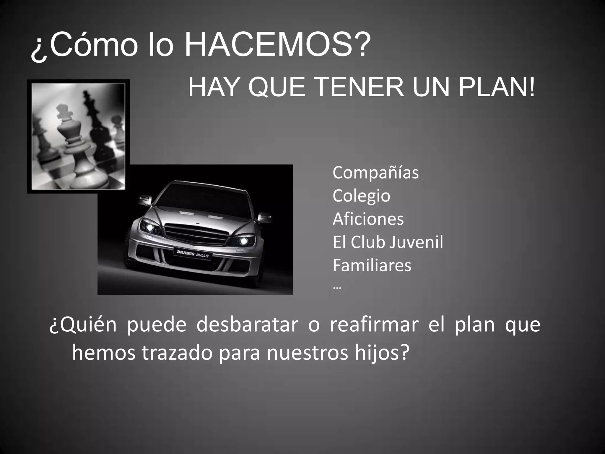 ¿Cómo lo HACEMOS?
HAY QUE TENER UN PLAN!
Compañías
Colegio
Aficiones
El Club Juvenil
Familiares
…

¿Quién puede desbaratar o reafirmar el plan que
hemos trazado para nuestros hijos?

 