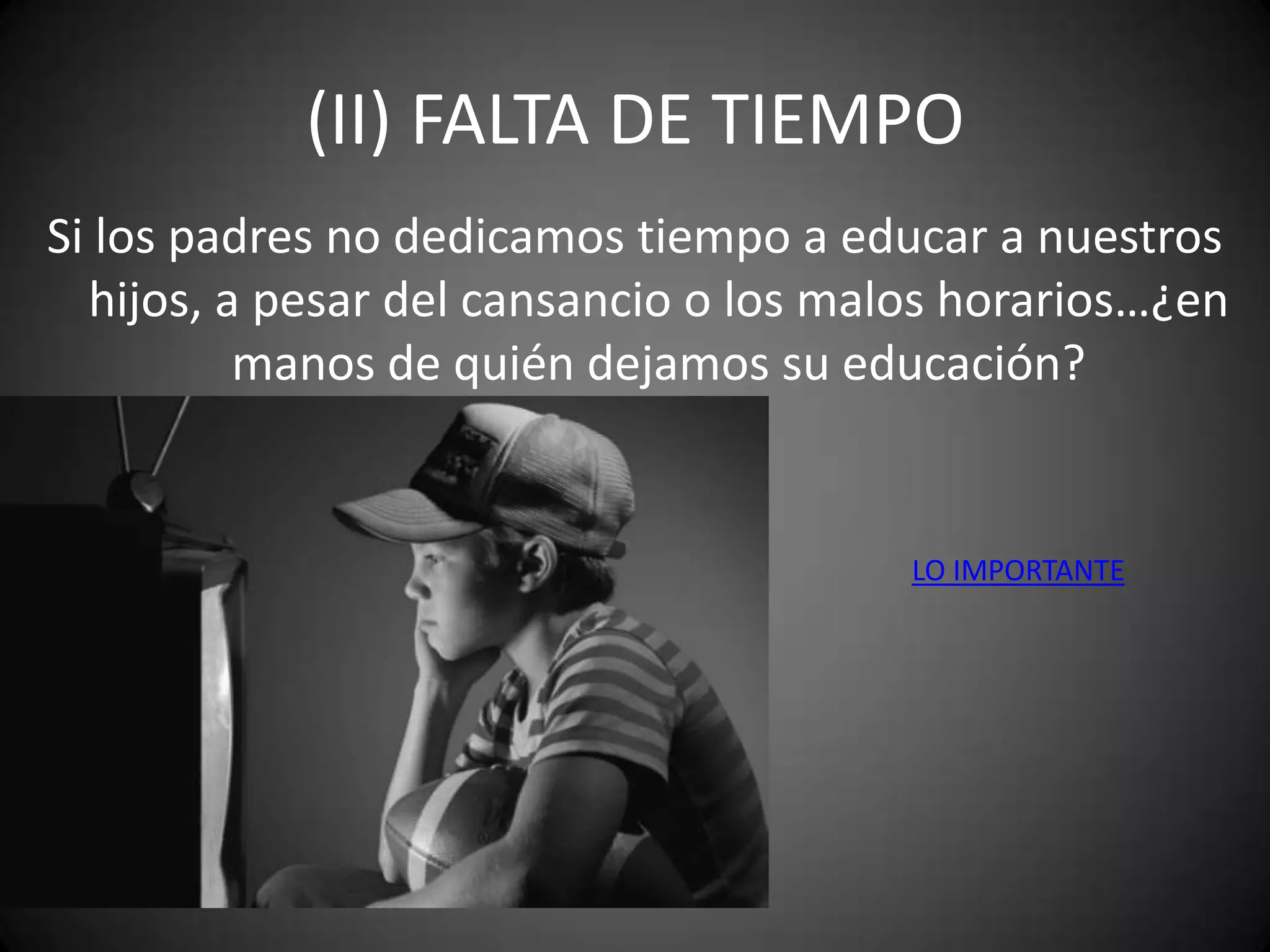 (II) FALTA DE TIEMPO
Si los padres no dedicamos tiempo a educar a nuestros
hijos, a pesar del cansancio o los malos horarios…¿en
manos de quién dejamos su educación?

LO IMPORTANTE

 