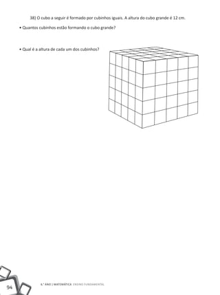 38) O cubo a seguir é formado por cubinhos iguais. A altura do cubo grande é 12 cm.

     • Quantos cubinhos estão formando o cubo grande?



     • Qual é a altura de cada um dos cubinhos?




                6.° ano | MATEMÁTICA Ensino Fundamental
94
 