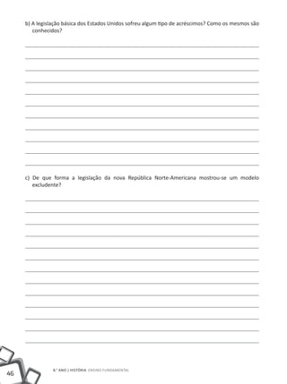 b) A legislação básica dos Estados Unidos sofreu algum tipo de acréscimos? Como os mesmos são
        conhecidos?




     c) De que forma a legislação da nova República Norte-Americana mostrou-se um modelo
        excludente?




                8.° ano | HISTÓRIA Ensino Fundamental
46
 