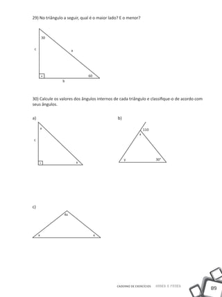 29) No triângulo a seguir, qual é o maior lado? E o menor?



         30

 c                    a




                              60
                b



30) Calcule os valores dos ângulos internos de cada triângulo e classifique-o de acordo com
seus ângulos.


a) 						                                    b)

         x                                                    110
                                                          x
c




                                                  y                  30°
                          x




c)
                 4x




     x                             x




                                             CADERNO DE EXERCÍCIOS   Saber e Fazer
                                                                                              89
 