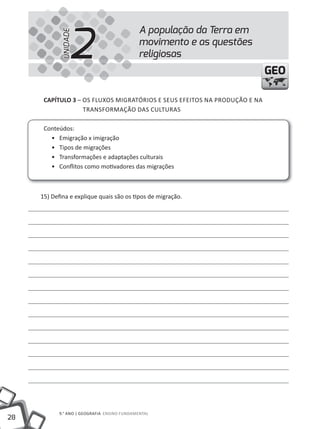 2
                                             A população da Terra em


            UNIDADE
                                             movimento e as questões
                                             religiosas
                                                                           GEO

      CAPÍTULO 3 – OS FlUXOS mIGRAtÓRIOS E SEUS EFEItOS NA PRODUÇÃO E NA
                   tRANSFORmAÇÃO DAS CUltURAS

      Conteúdos:
        • Emigração x imigração
        • tipos de migrações
        • transformações e adaptações culturais
        • Conflitos como motivadores das migrações



     15) Defina e explique quais são os tipos de migração.




            9.° ANO | GEOGRAFIA ENSINO FUNDAmENtAl
28
 