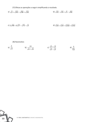 27) Efetue as operações a seguir simplificando o resultado.

     a)   2 + 50 − 98 + 18 					                                b)       20 − 45 + 5 − 80




     c) 2 48 + 3 27 − 75 − 3 					                              d)   3
                                                                         54 + 3 24 + 3 250 + 3 192




           28) Racionalize:

          2                         13                         5 + 3 			
     a)      			              b)        			               c)                               d) 3
           3                       a+ b                        5− 3                           43




                9.° ano | MATEMÁTICA Ensino Fundamental
88
 