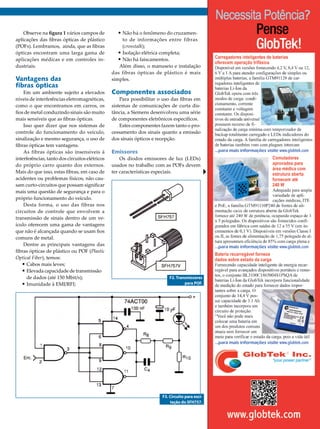 Componentes
Observe na figura 1 vários campos de
aplicações das fibras ópticas de plástico
(POFs). Lembramos, ainda, que as fibras
ópticas encontram uma larga gama de
aplicações médicas e em controles industriais.

Vantagens das
fibras ópticas

Em um ambiente sujeito a elevados
níveis de interferências eletromagnéticas,
como o que encontramos em carros, os
fios de metal conduzindo sinais são muito
mais sensíveis que as fibras ópticas.
Isso quer dizer que nos sistemas de
controle do funcionamento do veículo,
sinalização e mesmo segurança, o uso de
fibras ópticas tem vantagens.
As fibras ópticas são insensíveis à
interferências, tanto dos circuitos elétricos
do próprio carro quanto dos externos.
Mais do que isso, estas fibras, em caso de
acidentes ou problemas físicos, não causam curto-circuitos que possam significar
mais uma questão de segurança e para o
próprio funcionamento do veículo.
Desta forma, o uso das fibras nos
circuitos de controle que envolvem a
transmissão de sinais dentro de um veículo oferecem uma gama de vantagens
que não é alcançada quando se usam fios
comuns de metal.
Dentre as principais vantagens das
fibras ópticas de plástico ou POF (Plastic
Optical Fiber), temos:
•	Cabos mais leves;
•	Elevada capacidade de transmissão
de dados (até 150 Mbit/s);
•	Imunidade à EMI/RFI;

•	Não há o fenômeno do cruzamen-

to de informações entre fibras
(crosstalk);
•	Isolação elétrica completa;
•	Não há faiscamentos.
Além disso, o manuseio e instalação
das fibras ópticas de plástico é mais
simples.

Componentes associados

Para possibilitar o uso das fibras em
sistemas de comunicações de curta distância, a Siemens desenvolveu uma série
de componentes eletrônicos específicos.
Estes componentes fazem tanto o processamento dos sinais quanto a emissão
dos sinais ópticos e recepção.

Emissores
Os diodos emissores de luz (LEDs)
usados no trabalho com as POFs devem
ter características especiais.

F2. Transmissores
para POF.

F3. Circuito para excitação do SFH757.
2013 I Março/Abril I SABER ELETRÔNICA 468 I 23

 
