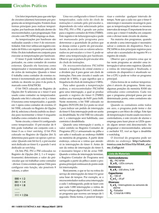 Circuitos Práticos
Um fator importante para que este tipo
de circuitos (alarmes) funcionem por programa são as temporizações. Existem duas
formas principais para realizar temporizações: por hardware dedicado dentro do
microcontrolador, e por programação. Este
circuito com PIC16F84 emprega as duas.
As temporizações por hardware são
realizadas usando o timer 0 do microcontrolador. Este timer utiliza um registro contador de 8 bits e um registro pré-escalar de
8 bits. Os dois trabalham em conjunto para
executar as temporizações por hardware.
O timer 0 pode trabalhar como temporizador, ou como contador de eventos
externos. Quando ele funciona como
temporizador é incrementado pelo clock
de ciclos de instruções. Quando o timer
0 trabalha como contador de eventos externos é incrementado por cada borda de
subida ou descida no pino 4 da porta A,
marcado como RA4/T0CKI.
O bit T0CS colocado no Registro de
Opções (bit 5) seleciona se o timer 0 será
usado como contador ou temporizador.
Quando este bit é colocado em 0, o timer
0 funciona como temporizador, e quando
em 1 opera como contador de eventos. O
bit T0SE, colocado no Registro de Opções
(bit 4), seleciona a borda (subida ou descida) para incrementar o timer 0 enquanto
trabalha como contador de eventos.
Neste circuito, o timer 0 é configurado
como temporizador. O pré-escalar de 8
bits pode trabalhar em conjunto com o
timer 0 ou o timer watchdog. O bit PSA
colocado no Registro de Opções (bit 3)
determina para quem vai operar o pré-escalar. Quando este bit for 0, o pré-escalar
será dedicado ao timer 0, e quando 1 será
dedicado ao watchdog.
Os bits PS2, PS1 e PS0 colocados no
Registro de Opções (bit 2, 1 e 0 respectivamente) determinam o valor do pré-escalar que irá trabalhar como contador
- divisor. Como existem apenas 3 bits para
configurar esta função, são possíveis 8
valores, a saber:

000 = 1:2
001 = 1:4
010 = 1:8
........
........
111 = 1:256

Uma vez configurado o timer 0 como
temporizador, cada ciclo do clock de
instruções é contado pelo pré-escalar e,
dependendo do valor selecionado pelos
bits PS2, PS1 e PS0, é gerado um pulso
para o registro contador de 8 bits (TMR0).
Este registro é de leitura/gravação e pode
ser manuseado pelo programa para
determinar a quantidade de pulsos que
se deseja contar a partir do pré-escalar.
Assim, de acordo com os valores selecionados no pré-escalar e o timer 0, pode-se
obter uma temporização por hardware.
Observe que os pulsos do pré-escalar vêm
do clock de instruções.
Os microcontroladores PIC16F84
tomam a frequência do cristal externo e
a dividem por 4 para gerar um clock de
instruções. Para este circuito é usado um
cristal de 4 MHz, o que significa que a
frequência do clock de instruções é 1 MHz.
Para saber quando a temporização
acabou, o microcontrolador PIC16F84
gera uma interrupção, a qual se produz
quando o registro do timer 0 (TMR0)
realiza uma transição de 0xFF para 0x00.
Neste momento, o bit T0IF colocado no
Registro INTCON (bit 2) é posto no nível
1 para indicar um pedido de interrupção
do timer 0. Esta interrupção pode ser aceita
ou desabilitada. Se o bit T0IE for colocado
em 1, a interrupção será habilitada, caso
contrário é desabilitada.
Quando uma interrupção é aceita, o
valor contido no Registro Contador de
Programa (PC) é armazenado na pilha e
um salto é realizado ao endereço 0x0004
na memória de programa. A partir deste
endereço, coloca-se a rotina que atenderá às interrupções do timer 0. Antes de
sair da rotina de interrupção do timer 0,
é necessário limpar o bit de aviso T0IF.
Quando a rotina de interrupção terminar,
o Registro Contador de Programa será
carregado a partir da pilha e assim o programa principal continuará do ponto onde
foi interrompido.
Basicamente, o que se faz na rotina do
serviço de interrupções do timer 0 é gerar
uma base de tempos. Por exemplo, se o
microcontrolador realiza uma interrupção
a cada 1 milissegundo, pode-se fazer com
que cada 1.000 interrupções a rotina de
serviço coloque algum bit em 1, indicando
ao programa que ocorreu um tempo de 1
segundo. Desta forma, é possível tempo-

44 I SABER ELETRÔNICA 468 I Março/Abril I 2013

rizar e controlar qualquer intervalo de
tempo. Note que a cada vez que o timer 0
interrompe é necessário recarregá-lo para
que as temporizações tenham os mesmos
intervalos de tempo. É importante levar em
conta que o timer 0 trabalha em conjunto
com o divisor neste circuito de alarme.
Na maioria dos programas, quando
se atende a uma interrupção é necessário
salvar o contexto do dispositivo. Para o
PIC16F84 os dois principais registros para
salvar são o acumulador de registro W e o
registro de estado.
Observe que a primeira coisa que se
faz neste programa ao atender uma interrupção é salvar estes registros. Quando
a rotina de interrupção é finalizada, o
contexto do dispositivo é atualizado sobre a CPU e pode-se voltar ao programa
principal.
Outra forma de se realizar temporizações é através de programa. Neste caso,
algumas posições da memória RAM são
utilizadas como contadores. Cada vez
que o programa principal passa por um
determinado ponto, estes contadores são
decrementados.
Quando os contadores estão todos
em zero, o programa pode testar e dar
passagem a um bloco de código. Este tipo
de temporização é muito usado nos microcontroladores, e este circuito de alarme o
emprega para fazer piscar os LEDs quando algum sensor está desconectado. Ao
programar o microcontrolador, selecione
o oscilador XT, reset ao ligar e desabilite
o watchdog.
O download do programa pode ser
obtido no endereço: http://sabereletronica.com.br/files/file/SE468_alarme_Codigo.txt
E

Lista de Materiais
Semicondutores:

CI1 - PIC16F84
D1 a D7 - LEDs comuns

Resistores:

R1 a R7 - 330 ohms, ¼ W

Capacitores:

C1 - 100 nF
C2 e C3 - 20 pF

Diversos:

S1 a S5 - Interruptores ou sensores de
alarme
S6 - Pulsador
X1 - Cristal de 4 MHz

 