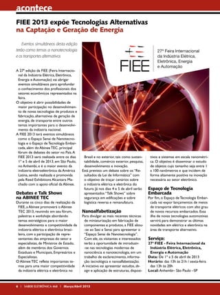 acontece
FIEE 2013 expõe Tecnologias Alternativas
na Captação e Geração de Energia
Eventos simultâneos desta edição
terão como temas a nanotecnologia
e os transportes alternativos
A 27ª edição da FIEE (Feira Internacional da Indústria Elétrica, Eletrônica,
Energia e Automação) vai abrigar
eventos simultâneos para aprofundar
o conhecimento dos profissionais dos
setores econômicos representados na
feira.
O objetivo é abrir possibilidades de
maior participação no desenvolvimento de novas tecnologias de produtos e
fabricação, alternativas de geração de
energia, de transporte entre outros
temas importantes para o desenvolvimento da indústria nacional.
A FIEE 2013 terá eventos simultâneos
como o Espaço Senai de Nanotecnologia e o Espaço de Tecnologia Embarcada, além do Abinee TEC, principal
fórum de debates do setor no País. A
FIEE 2013 será realizada entre os dias
1º e 5 de abril de 2013, em São Paulo,
no Anhembi, e é o maior evento da
indústria eletroeletrônica da América
Latina, sendo realizada e promovida
pela Reed Exhibitions Alcantara Machado com o apoio oficial da Abinee.

Debates e Talk Shows
na ABINEE TEC

Durante os cinco dias de realização da
FIEE, a Abinee promoverá o Abinee
TEC 2013, reunindo em seu fórum,
palestras e workshops abordando
temas estratégicos para o maior
desenvolvimento e competitividade da
indústria elétrica e eletrônica brasileira, com a participação de representantes das empresas do setor e
especialistas, de Ministros de Estado,
além de membros dos Governos
Estaduais e Municipais, Empresários e
Especialistas.
O Abinee TEC reflete importantes temas para uma maior competitividade
da indústria elétrica e eletrônica no

Brasil e no exterior, tais como sustentabilidade, comércio exterior, pesquisa,
desenvolvimento e inovação.
Está previsto um debate sobre os “Resultados da Lei de Informática” com
o objetivo de traçar cenários sobre
a indústria elétrica e eletrônica do
futuro. Já nos dias 4 e 5 de abril serão
apresentados “Talk Shows” sobre
segurança em edificações e sobre
logística reversa e remanufatura.

Nanoalfabetização

Para divulgar as mais recentes técnicas
de miniaturização em fabricação de
componentes e produtos, a FIEE aliou-se ao Sesi e Senai para apresentar o
“Espaço Senai de Nanotecnologia”.
Com ele, os visitantes e interessados
terão a oportunidade de introduzir-se nas tecnologias modernas de
nanociência e nanotecnologia, em um
trabalho de esclarecimento, informação tecnológica e nanoalfabetização.
A iniciativa vai apresentar estudos, design e aplicação de estruturas, disposi-

6 I SABER ELETRÔNICA 468 I Março/Abril 2013

tivos e sistemas em escala nanométrica. O objetivo é disseminar o estudo
de objetos cujo tamanho seja entre 1
a 100 nanômetros e que incidem de
forma altamente positiva na inovação
necessária ao setor eletrônico.

Espaço de Tecnologia
Embarcada

Por fim, o Espaço de Tecnologia Embarcada vai expor lançamentos de meios
de transporte elétricos com alto grau
de novos recursos embarcados. Essa
ilha de novas tecnologias automotivas
servirá para demonstrar as últimas
novidades em elétrica e eletrônica na
área de transporte alternativo.

Serviço:

27ª FIEE - Feira Internacional da
Indústria Elétrica, Eletrônica,
Energia e Automação
Data: De 1º a 5 de abril de 2013
Horário: das 13h às 21h / sexta-feira
das 13h às 20h
Local: Anhembi– São Paulo –SP

 