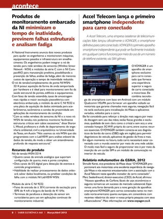 acontece
Produtos de
monitoramento embarcado
da NI minimizam o
tempo de inatividade,
previnem falhas estruturais
e analisam fadiga
A National Instruments anuncia dois novos produtos
para ajudar os engenheiros a monitorarem máquinas,
equipamentos pesados e infraestrutura em envelhecimento. Os engenheiros podem integrar o nó de
tensão para rede wireless de sensores (Wireless Sensor
Network - WSN) e módulos da série C com o NI CompactRIO para manutenção preditiva, possibilitando a
prevenção de falhas, análise de fadiga, além de menores
custos de operação e tempo de inatividade reduzido.
O nó de tensão/completamento de ponte NI WSN3214 possui aquisição de forma de onda temporizada
por hardware e é ideal para monitoramento sem fio da
saúde estrutural de pontes, edifícios e equipamentos.
Com faixa de tensão estendida, taxas de amostragem
mais rápidas e maior excitação piezoelétrica com
eletrônica embarcada, o módulo da série C NI 9232 é
uma placa de aquisição de dados otimizada para acelerômetros, tacômetros e sondas de proximidade em
aplicações de monitoramento de condição.
“Com as redes wireless de sensores da NI e o novo nó
WSN de tensão, nós podemos monitorar facilmente
estruturas críticas sem cabos excessivos,” disse Sharon
L. Wood, professora e chefe de departamento de engenharia ambiental, civil e arquitetônica na Universidade
do Texas, em Austin. “Nós usamos os nós WSN que são
programáveis com o LabVIEW para análise onboard de
dados de tensão, de modo a obter um entendimento
profundo de resposta estrutural.”

Recursos do produto

Nó de tensão WSN-3214:
•	Quatro canais de entrada analógica que suportam
configuração de quarto, meia e ponte completa;
•	Dois canais de E/S digital para detecção de eventos e
controle programático;
•	Habilidade de realizar processamento de dados onboard, salvar dados localmente, ou predizer condições de
falha com o módulo NI LabVIEW WSN.
Módulo da série C NI 9232:
•	Faixa de entrada de ± 30 V, corrente de excitação para
IEPE de 4 mA e largura de banda de 41 kHz;
•	Terminais de parafusos e detecção de sensor em
curto/aberto para uso em aplicações contínuas de
monitoramento industrial.

8 I SABER ELETRÔNICA 468 I Março/Abril 2013

Accel Telecom lança o primeiro
smartphone independente
para carro conectado
A Accel Telecom, uma empresa israelense de telecomunicações líder, lançou oficialmente o VOYAGER, o smartphone
definitivo para carro conectado. VOYAGER é o primeiro aparelho
smartphone independente que pode ser facilmente instalado
em qualquer carro e funciona por meio do uso de um número
de telefone existente, via SIM-gêmeo.
O VOYAGER é um
aparelho de smartphone exclusivo
para carro conectado que fornece
uma experiência
superior e segura
de carro conectado
a motoristas. Ele
combina tecnologia de smartphone com base em Android com um módulo
Qualcomm HSUPA para fornecer um aparelho voltado ao
motorista que garante chamadas mais seguras, navegação fácil
via tecla exclusiva para inicialização do Waze e aplicativos
variados, voltados para o carro.
Ele foi concebido para reforçar a direção mais segura por meio
da discagem sem uso das mãos, teclas físicas grandes e exclusivas, qualidade de som clara como o cristal e sem eco, e uma
conexão hotspot 3G WiFi própria do carro, entre outros recursos essenciais. O VOYAGER também conecta-se aos diagnósticos de bordo do carro (OBD, sigla em inglês) para permitir
diagnósticos do veículo, aplicativos de gestão da frota e mais.
Em algum momento no futuro, todo carro necessitará estar conectado com o mundo exterior por meio de uma rede celular.
O modo mais fácil e seguro de proporcionar isto é por meio da
inserção de um cartão SIM e um módulo de comunicação no
interior do veículo.

Relatório mAutomotive da GSMA, 2012

Shmulik Keret, vice-presidente da Waze disse: “O VOYAGER proporcionará aos motoristas uma excelente experiência de navegação Waze e nós estamos entusiasmados com a associação com a
Accel Telecom neste aparelho inovador de carro conectado”.
Marc Seelenfreund, diretor-executivo (CEO) da Accel, afirmou:
“Nossos aparelhos de Carfone, fáceis de usar, econômicos e
seguros tornam-se um sucesso de mercado substancial. Esperamos uma forte demanda para a nova geração de aparelhos
smartphone VOYAGER para carros conectados tanto no mercado norte-americano quanto europeu, em consonância com
recentes relatórios do setor e nossa própria pesquisa com seus
influenciadores”. Mais informações em www.voyager.co.il.

 