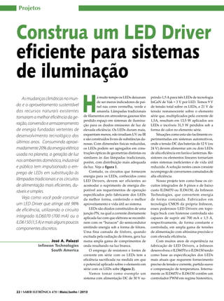 Projetos

Construa um LED Driver
eficiente para sistemas
de iluminação
As mudanças climáticas no mundo e o aproveitamento sustentável
dos recursos naturais existentes
tornaram a melhor eficiência da geração, conversão e armazenamento
de energia fundadas vertentes de
desenvolvimento tecnológico dos
últimos anos. Consumindo aproximadamente 20% da energia elétrica
usada no planeta, a geração de luz
nos ambientes doméstico, industrial
e público tem impulsionado o emprego de LEDs em substituição às
lâmpadas tradicionais e os circuitos
de alimentação mais eficientes, duráveis e simples.
Veja como você pode construir
um LED Driver que atinge até 98%
de eficiência, utilizando o circuito
integrado ILD6070 (700 mA) ou o
ILD6150 (1,5 A) e mais alguns poucos
componentes discretos.
José A. Palazzi
Infineon Technologies
South America

H

á muito tempo os LEDs deixaram
de ser meros indicadores de painel nas cores vermelha, verde e
amarela. Lâmpadas tradicionais
de filamentos em atmosferas gasosas têm
perdido espaço em sistemas de iluminação para os diodos emissores de luz de
elevada eficiência. Os LEDs duram mais,
esquentam menos, não irradiam UV ou IR
e são construídos livres de substâncias danosas. Com dimensões físicas reduzidas,
os LEDs podem ser agregados em construções ópticas de geometrias distintas ou
similares às das lâmpadas tradicionais,
porém, com distribuição mais adequada
da luz. Veja a figura 1.
Contudo, os circuitos que fornecem
energia para os LEDs, conhecidos como
LED Drivers, devem ser eficientes ao
acomodar o suprimento de energia disponível aos requerimentos de operação
especificados pelo fabricante dos LEDs
da melhor forma, conferindo o melhor
aproveitamento e vida útil ao sistema.
LEDs são diodos constituídos de uma
junção PN, na qual a corrente diretamente
aplicada faz com que elétrons se recombinem com os “buracos” do semicondutor
emitindo energia sob a forma de fótons.
Uma fina camada de fósforo, quando
excitada pela radiação de fótons, gera luz
numa ampla gama de comprimentos de
onda resultando na luz branca.
O emprego de resistores e fontes de
corrente em série com os LEDs tem a
eficiência sacrificada na medida em que
o potencial aplicado sobre o elemento em
série com os LEDs sobe (figura 2).
Vamos tomar como exemplo um
sistema com alimentação DC de 30 V su-

22 I SABER ELETRÔNICA 470 I Maio/Junho I 2013

prindo 1,5 A para três LEDs de tecnologia
InGaN de Vak = 3 V por LED. Temos 9 V
de tensão total sobre os LEDs, e 21 V de
tensão remanescente sobre o elemento
série que, multiplicados pela corrente de
1,5A, resultam em 13,5 W aplicados aos
LEDs e incríveis 31,5 W perdidos sob a
forma de calor no elemento série.
Situações como esta são facilmente experimentadas em sistemas automotivos,
onde a tensão DC das baterias de 12 V (ou
24 V) devem alimentar um ou dois LEDs
de alta eficiência em faróis e lanternas. Resistores ou elementos lineares tornariam
estes sistemas ineficientes e de vida útil
reduzida. A solução nestes casos consiste
no emprego de conversores comutados de
alta eficiência.
Nosso projeto tem como base os circuitos integrados de 8 pinos e de baixo
custo ILD6070 ou ILD6150, da Infineon
Technologies, que convertem energia
de forma comutada. Fabricados em
tecnologia CMOS da própria Infineon,
esses poderosos LED Drivers em topologia buck com histerese controlada são
capazes de suprir até 700 mA e 1,5 A,
respectivamente, de forma constante e
controlada, em ampla gama de tensões
de alimentação com altíssima precisão e
com elevada eficiência.
Com muitos anos de experiência na
fabricação de LED Drivers, a Infineon
desenvolveu o ILD6070 e o ILD6150 tendo
como base as especificações dos LEDs
mais atuais que requerem fornecimento
preciso de tensão e corrente, partida suave
e compensação de temperatura. Internamente os ILD6070 e ILD6150 contêm um
controlador PWM em regime histerético,

 