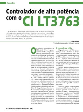 Projetos

Controlador de alta potência
com o

CI LT3763

Apresentamos, neste artigo, quatro interessantes projetos para aplicações
utilizando o circuito integrado LT3763, da Linear Technologies, para controle
de LEDs de potência, regulação de células solares, e carga de baterias. As
tensões de entrada podem ser até 60 Vcc.
Luke Milner
Tradução/Adaptação: Eutíquio Lopez

O

s melhores controladores de
LEDs (LED drivers) regulam
correntes de LEDs com precisão
para um reprodução de cores
consistente, modulando-as rapidamente
para um controle de brilho (dimming) de
alto contraste. Eles também reconhecem
e sobrevivem a circuitos em curto e/ou
abertos, monitoram e reportam níveis de
corrente, guardam contra sobreaquecimento e protegem fontes de alimentação
fracas de correntes de carga excessivas.
Um conversor chaveado padrão requer
um número de amplificadores adicionais
caros, referências e componentes passivos
para cumprir essas responsabilidades.
Ao contrário, o controlador driver
de LEDs – LT3763, da Linear Technologies – já tem essas funções construídas
internamente, reduzindo os custos de
aquisição desses dispositivos, poupando
espaço de placa e melhorando a confiabilidade. Esse CI é, justamente, um LED
driver de alta performance. Seu rico set
de características simplifica o projeto de
outras aplicações demandadas, tais como
a carga (carregamento) segura de baterias
chumbo-ácidas seladas, ou a máxima regulação de potência em um painel solar,
ou mesmo uma combinação de ambas. O
LT3763 realiza essas tarefas com a máxima
eficiência, mesmo com tensões de entrada
alcançando os 60 V.

26 I SABER ELETRÔNICA 470 I Maio/Junho I 2013

O controle de LEDs

A figura 1 mostra o LT3763 na configuração de um LED driver de alta potência. Um potenciômetro no pino CTRL
1 possibilita o ajuste manual da corrente
de LED regulada em uma faixa de 0 a 20
A. Para a regulação térmica da corrente
do LED, um resistor com coeficiente de
temperatura negativa é montado próximo
ao LED, ligado entre o pino CTRL 2 e o
terra (GND).
O divisor resistivo colocado no pino
EN/UVL0 programa o circuito integrado
para o encerramento (shut down), caso a
tensão de entrada caia abaixo de 10 V. O
divisor resistivo no pino FB define uma
condição de circuito aberto, como no caso
da saída alcançar 6 V, e se isso acontecer,
o LT3763 reduzirá automaticamente a corrente no indutor para evitar sobretensão e
abaixará a tensão no pino FAULT indicar
esse evento.
O LT3763, quando projetado para
fornecer um LED dimming livre de tremulação, apresenta as formas de onda
ilustradas na figura 2. Isso é conseguido
abaixando-se o nível no pino PWMOUT
sempre que o PWM é abaixado, e, portanto, desligando-se o LED, desconectando-se igualmente o circuito de compensação
em VC, e ressincronizando-se os clocks de
chaveamento interno do pulso PWM.
Essas manobras garantem que os pulsos

 
