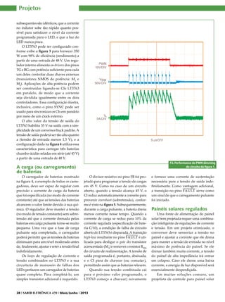 Projetos
subsequentes são idênticos, que a corrente
no indutor sobe tão rápido quanto possível para satisfazer o nível da corrente
programada para o LED, e que a luz do
LED nunca pisca.
O LT3763 pode ser configurado conforme exibe a figura 3 para fornecer 350
W com 98% de eficiência (rendimento) a
partir de uma entrada de 48 V. Um regulador interno alimenta os drivers dos pinos
TG e BG com potência suficiente para cada
um deles controlar duas chaves externas
(transistores NMOS de potência: M1 e
M2). Aplicações de alta potência podem
ser construídas ligando-se CIs LT3763
em paralelo, de modo que a corrente
seja dividida igualmente entre os dois
controladores. Essa configuração ilustra,
inclusive, como o pino SYNC pode ser
usado para sincronizar os CIs em paralelo
por meio de um clock externo.
O alto valor da tensão de saída do
LT3763 habilita 35 V na saída com a simplicidade de um conversor buck padrão. A
tensão de saída poderá ser tão alta quanto
a (tensão de entrada menos 1,5 V), e a
configuração dada na figura 4 utiliza essa
característica para carregar três baterias
chumbo-ácidas seladas em série (até 45 V)
a partir de uma entrada de 48 V.

A carga (ou carregamento)
de baterias

O carregador de baterias mostrado
na figura 4, a exemplo de todos os carregadores, deve ser capaz de regular com
precisão a corrente de carga da bateria
que foi especificada (no modo de corrente
constante) até que as tensões das baterias
alcancem o valor limite devido à sua química. O regulador deve manter a tensão
(no modo de tensão constante) sem sobretensão até que a corrente drenada pelas
baterias em carga pulsante torne-se muito
pequena. Uma vez que a fase de carga
pulsante seja completada, o carregador
poderá permitir que as tensões da baterias
diminuam para um nível moderado antes
de, finalmente, ajustar e reter a tensão final
indefinidamente.
Os loops de regulação de corrente e
tensão combinados no LT3763 e a sua
circuitaria de manuseio de falhas dos
LEDs perfazem um carregador de baterias
quase completo. Para completá-lo, um
simples transistor adicional é requerido.

F2. Performance do PWM dimming
do circuito da figura 1.

O divisor resistivo no pino FB foi projetado para programar a tensão de cargas
em 45 V. Como no caso de um circuito
aberto, quando a tensão alcança 45 V, o
CI reduz automaticamente a corrente para
prevenir overshoot (sobretensão), conforme é visto na figura 5. Subsequentemente,
durante a carga pulsante, a bateria drena
menos corrente nesse tempo. Quando a
corrente de carga se reduz para 10% da
corrente regulada (especificação de bateria C/10), a condição de falha de circuito
aberto do LT3763 é disparada. A transição
high-low resultante no pino FAULT é utilizada para desligar o gate do transistor
acrescentado (M3) e remover o resistor RFB3
do circuito de realimentação. A tensão de
saída programada é, portanto, abaixada,
e o CI para de chavear (ou comutar),
permitindo assim que as baterias relaxem.
Quando sua tensão combinada cai
para o próximo valor programado, o
LT3763 começa a chavear) novamente

28 I SABER ELETRÔNICA 470 I Maio/Junho I 2013

e fornece uma corrente de sustentação
necessária para a tensão de saída indefinidamente. Como vantagem adicional,
a transição no pino FAULT serve como
um sinal de que o carregamento pulsante
foi iniciado.

Painéis solares regulados

Uma fonte de alimentação de painel
solar bem projetada requer uma combinação inteligente de regulações de corrente
e tensão. Em um projeto otimizado, o
conversor deve sensoriar a tensão no
painel e ajustar a corrente que ele drena
para manter a tensão de entrada no nível
máximo de potência do painel. Se ele
drenar também muita corrente, a tensão
do painel de alta impedância irá entrar
em colapso. Caso ele drene uma baixa
corrente, a energia de luz disponível será
essencialmente desperdiçada.
Em muitas soluções comuns, um
projetista de controle para painel solar

 