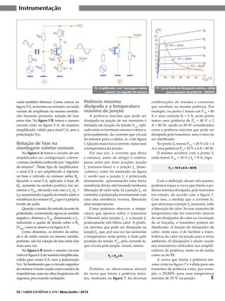 Instrumentação

F6. Amplificador com “montagem coletor
comum”, ou seguidor de emissor.

saída também diminui. Como vemos na
figura 5 A, as tensões na entrada e na saída
variam de amplitude no mesmo sentido,
não havendo portanto, rotação de fase
entre elas. Na figura 5 B, temos o mesmo
circuito visto na figura 5 A, de maneira
simplificada, válido para sinal CA, sem a
polarização Vcc.

Rotação de fase na
montagem coletor-comum

Na figura 6 A temos o circuito de um
amplificador na configuração coletor-comum, também conhecido por “seguidor
de emissor”. Neste tipo de amplificador,
o sinal CA a ser amplificado é injetado
na base e retirado no emissor sobre RE.
Quando o sinal CA, aplicado à base de
Q1, aumenta no sentido positivo, faz aumentar o VBE, elevando com isso o IC (IC ≈
IE), aumentando a queda de tensão sobre a
resistência do emissor (VRE) que é a própria
tensão de saída.
Quando a tensão de entrada inverte de
polaridade, aumentando agora no sentido
negativo, diminui o VBE, diminuindo o IC,
reduzindo a queda de tensão sobre o RE
(VRE), como se observa na figura 6 A.
Como dissemos, as tensões de entrada e de saída variam no mesmo sentido,
portanto, não há rotação de fase entre elas
mais uma vez.
Na figura 6 B temos o mesmo circuito
visto na figura 6 A de maneira simplificada,
válido para sinais CA, sem a polarização
Vcc. Só lembrando que o circuito seguidor
de emissor é muito usado como casador de
impedâncias, mas nas altas frequências ele
regenera, provocando oscilações.

Potência máxima
dissipada e a temperatura
máxima da junção

A potência máxima que pode ser
dissipada na junção de um transistor é
limitada em função da tensão VCE, aplicada entre os terminais emissor-coletor e,
principalmente, da corrente que circula
do emissor para o coletor, Ic, vide figura
1. Quanto maior for a corrente, maior será
a temperatura da junção.
Por sua vez, a corrente que deixa
o emissor, antes de atingir o coletor,
passa antes por duas junções: junção
J 1 (emissor-base) e a junção J 2 (base-coletor), como foi mostrado na figura
1, sendo que a junção J 1 é polarizada
diretamente, apresentando uma baixa
resistência direta, não havendo nenhuma
liberação de calor nela. Já a junção J2, ao
contrário, é polarizada inversamente com
uma alta resistência inversa, liberando
altas temperaturas.
Como podemos observar, a temperatura que aparece sobre o transistor
é liberada pela junção J2, e a junção J1
praticamente não libera calor. A potência máxima que pode ser dissipada na
junção J2, que, por sua vez faz aumentar
a temperatura neste ponto, é dada pelo
produto da tensão VCE pela corrente Ic,
que circula pela junção. Assim, temos:
PD = VCE x Ic

Portanto, ao observarmos através
da curva que limita a potência máxima, mostrada na figura 7, há diversas

52 I SABER ELETRÔNICA 470 I Maio/Junho I 2013

F7. Curva limite de dissipação máxima, válida
para transistor de potência – 2N3055.

combinações de tensões e correntes
que resultam na mesma potência. Por
exemplo, no ponto 1 temos um VCE = 40
V e uma corrente Ic = 2 A, neste ponto
temos uma potência de PD = 40 V x 2
A = 80 W, sendo os 80 W considerados
como a potência máxima que pode ser
dissipada pelo transistor, sem o risco de
ser danificado.
No ponto 2, temos VCE = 20 V e Ic = 4
A e uma potência PD = 20 V x 4 A = 80 W.
O mesmo acontece com o ponto 3,
onde temos VCE = 10 V e IC = 8 A, logo:
PD = 10 V x 8 A = 80 W.

Com a definição desses três pontos,
podemos traçar a curva que limita a potência máxima dissipada, pelo transistor
em estudo, de acordo com a figura 7.
Com isso, a medida que a corrente Ic,
que atravessa a junção J2 aumenta, sobe
a liberação de calor. Se esse aumento de
temperatura não for removido através
de um dissipador de calor ou circulação
de ar forçada, o transistor poderá ser
danificado. A função do dissipador de
calor, neste caso, é de facilitar a transferência do calor da junção para o meio
ambiente. O dissipador é muito usado
nos transistores utilizados nos amplificadores de potência, tanto os de áudio
como os de RF.
A curva que limita a potência máxima vista na figura 7 é válida para um
transistor de potência como, por exemplo, o 2N3055, para uma temperatura
máxima de 70 ºC na junção.
E

 