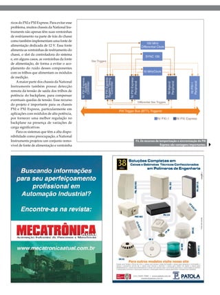 ricos do PXI e PXI Express. Para evitar esse
problema, muitos chassis da National Instruments não apenas têm suas ventoinhas
de resfriamento na parte de trás do chassi
como também implementam uma fonte de
alimentação dedicada de 12 V. Essa fonte
alimenta as ventoinhas de resfriamento do
chassi, o slot da controladora do sistema
e, em alguns casos, as ventoinhas da fonte
de alimentação, de forma a evitar o acoplamento do ruído desses componentes
com os trilhos que alimentam os módulos
de medição.
A maior parte dos chassis da National
Instruments também possui detecção
remota da tensão de saída dos trilhos de
potência do backplane, para compensar
eventuais quedas de tensão. Esse recurso
do projeto é importante para os chassis
PXI e PXI Express, particularmente em
aplicações com módulos de alta potência,
por fornecer uma melhor regulação no
backplane na presença de variações de
carga significativas.
Para os sistemas que têm a alta disponibilidade como preocupação, a National
Instruments projetou um conjunto removível de fonte de alimentação e ventoinha

F3. Os recursos de temporização e sincronização do PXI
Express são vantagens importantes.

2013 I Agosto I SABER ELETRÔNICA 472 I 15

 
