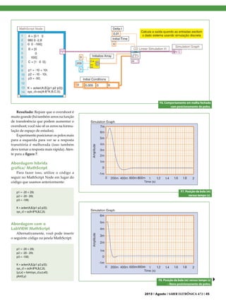 F6. Comportamento em malha fechada
com posicionamento de polos.

Resultado: Repare que o overshoot é
muito grande (há também zeros na função
de transferência que podem aumentar o
overshoot; você não vê os zeros na formulação de espaço de estados).
Experimente posicionar os polos mais
para a esquerda para ver se a resposta
transitória é melhorada (isso também
deve tornar a resposta mais rápida). Atente para a figura 7.

Abordagem híbrida
gráfica/ MathScript
Para fazer isso, utilize o código a
seguir no MathScript Node em lugar do
código que usamos anteriormente:
p1 = -20 + 20i;
p2 = -20 - 20i;
p3 = -100;

F7. Posição da bola (m)
versus tempo (s).

K = acker(A,B,[p1 p2 p3]);
sys_cl = ss(A-B*K,B,C,0);

Abordagem com o
LabVIEW MathScript
Alternativamente, você pode inserir
o seguinte código na janela MathScript:
p1 = -20 + 20i;
p2 = -20 - 20i;
p3 = -100;
K = acker(A,B,[p1 p2 p3]);
sys_cl = ss(A-B*K,B,C,0);
[y,t,x] = lsim(sys_cl,u,t,x0);
plot(t,y)
F8. Posição da bola (m) versus tempo (s)
– Novo posicionamento de polos.
2013 I Agosto I SABER ELETRÔNICA 472 I 45

 