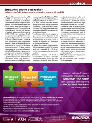 acontece
Estudantes podem desenvolver

sistemas sofisticados em um semestre, com o NI myRIO
A National Instruments anunciou o NI
myRIO, um dispositivo de hardware
embarcado que capacita os estudantes a
desenvolverem sistemas complexos de engenharia com maior rapidez do que nunca.
Com a mesma poderosa tecnologia da
popular plataforma NI CompactRIO, o NI
myRIO é menor e de uso mais fácil para
o estudante que seu equivalente industrial.
O NI myRIO traz a tecnologia Zynq®
de system-on-a-chip (SoC) inteiramente
programável, que combina um processador
dual-core ARM Cortex-A9 e um FPGA
com 28.000 células lógicas programáveis.
Usando o poder do ambiente gráfico de
programação NI LabVIEW, os estudantes
podem programar o FPGA e expandir
os seus sistemas em tempo real, dando a
eles a flexibilidade de fazer rapidamente as
interações entre projeto e prototipagem.
Nick Morozovsky, estudante de pós-graduação e pesquisador da Universidade
da Califórnia, em San Diego, afirmou: “O
tamanho compacto do NI myRIO, combi-

nado com o poder e flexibilidade do FPGA
integrado,tornam a controladora ideal para
aplicações embarcadas de robótica.”
O NI myRIO também possui dez entradas
analógicas, seis saídas analógicas, canais de
E/S de áudio e até 40 linhas de E/S digitais.
Ele contémWi-Fi integrado,um acelerômetro triaxial e vários LEDs programáveis em
um invólucro robusto.
“Se eu fizesse uma lista de tudo que gostaria
que houvesse em um dispositivo de E/S
portável, ela seria quase exatamente a lista
de especificações do NI myRIO”, disse o
instrutor de engenharia da Universidade
da Flórida, Dan Dickrell III.
A inclusão do NI myRIO à arquitetura de
E/S reconfiguráveis do LabVIEW aumenta
ainda mais a capacidade da NI de fornecer ferramentas para todos os níveis de
usuários.
Garantindo a adaptação à sala de aula e
ao laboratório, o NI myRIO é fornecido
com material didático gratuito, que pode
ser baixado da internet. Além disso, esse

produto é compatível com todos os NI
miniSystems e pode ser conectado a
muitos sensores e atuadores de terceiros.
Além do ecossistema cada vez mais amplo
de hardware disponível para o NI myRIO,
o dispositivo pode ser programado em
muitos ambientes, incluindo LabVIEW e
C/C++, possibilitando que os professores
o incorporem aos seus cursos atuais de
controle, robótica, mecatrônica e sistemas
embarcados.
“Nós estamos empolgados com o fato de
os alunos terem acesso à mesma tecnologia que eles usarão após se formarem”, e
Dave Wilson, diretor de marketing para o
setor acadêmico da NI, disse: “Queremos
garantir que alunos e seus futuros empregadores estejam prontos para a inovação
a partir do momento em que começarem
a trabalhar juntos.”
O NI myRIO começa a ser entregue a partir
do início de setembro.
Veja mais informações sobre o NI myRIO
em ni.com/myrio

2013 I Agosto I SABER ELETRÔNICA 472 I 9

 