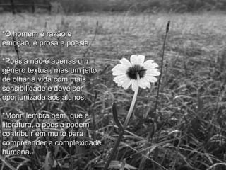 *O homem é razão e emoção, é prosa e poesia. *Poesia não é apenas um gênero textual, mas um jeito de olhar a vida com mais sensibilidade e deve ser oportunizada aos alunos.  *Morin lembra bem  que a literatura, a poesia podem contribuir em muito para compreender a complexidade humana. 