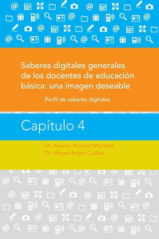 61
Capítulo 4
Saberes digitales generales
de los docentes de educación
básica: una imagen deseable
Perfil de saberes digitales
Capítulo 4
Dr. Alberto Ramírez Martinell
Dr. Miguel Angel Casillas
 