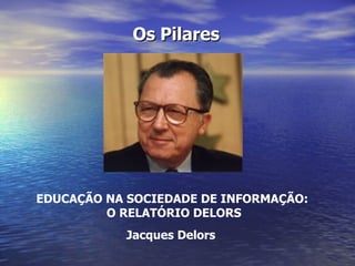 EDUCAÇÃO NA SOCIEDADE DE INFORMAÇÃO:  O RELATÓRIO DELORS Jacques Delors   Os Pilares 