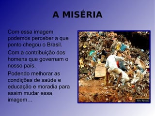A MISÉRIA Com essa imagem podemos perceber a que ponto chegou o Brasil. Com a contribuição dos homens que governam o nosso país.  Podendo melhorar as condições de saúde e educação e moradia para assim mudar essa imagem… 