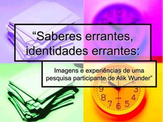“ Saberes errantes, identidades errantes: Imagens e experiências de uma pesquisa participante de Alik Wunder” 