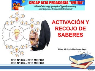 ACTIVACIÓN Y
RECOJO DE
SABERES
RSG N° 073 – 2018 MINEDU
RSG N° 063 – 2018 MINEDU
Bitsa Victoria Medrano Jayo
 