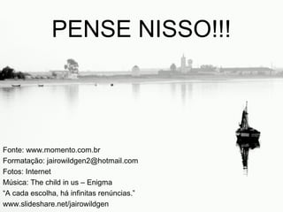 PENSE NISSO!!!



Fonte: www.momento.com.br
Formatação: jairowildgen2@hotmail.com
Fotos: Internet
Música: The child in us – Enigma
“A cada escolha, há infinitas renúncias.”
www.slideshare.net/jairowildgen
 