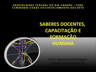 SABERES DOCENTES,  CAPACITAÇÃO E FORMAÇÃO HUMANA UNIVERSIDADE FEDERAL DO RIO GRANDE - FURG SEMINÁRIO SOBRE DESENVOLVIMENTO DOCENTE Profa. Sheyla Costa Rodrigues Instituto de Educação - IE 