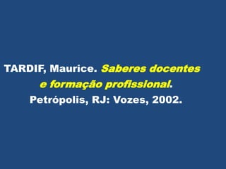 TARDIF, Maurice. Saberes docentes
e formação profissional.
Petrópolis, RJ: Vozes, 2002.
 