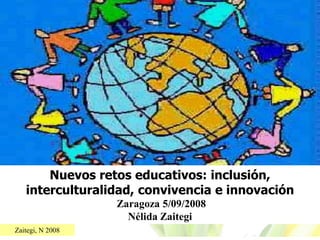 Nuevos retos educativos: inclusión,
   interculturalidad, convivencia e innovación
                  Zaragoza 5/09/2008
                    Nélida Zaitegi
Zaitegi, N 2008
 