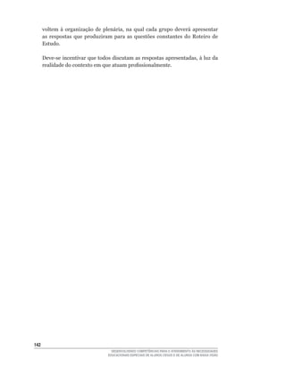 voltem	 à	 organização	 de	 plenária,	 na	 qual	 cada	 grupo	 deverá	 apresentar	
      as respostas que produziram para as questões constantes do Roteiro de
      Estudo.

      Deve-se	incentivar	que	todos	discutam	as	respostas	apresentadas,	à	luz	da	
      realidade	do	contexto	em	que	atuam	profissionalmente.




142
                                      DESENVOLVENDO COMPETÊNCIAS PARA O ATENDIMENTO ÀS NECESSIDADES
                                    EDUCACIONAIS ESPECIAIS DE ALUNOS CEGOS E DE ALUNOS COM BAIXA VISÃO
 