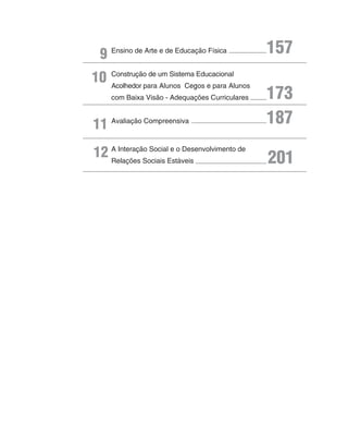 9 Ensino de Arte e de Educação Física           157
10   Construção de um Sistema Educacional
     Acolhedor para Alunos Cegos e para Alunos
     com Baixa Visão - Adequações Curriculares   173
11 Avaliação Compreensiva                        187
12 A Interação SocialEstáveis
   Relações Sociais
                      e o Desenvolvimento de
                                                 201
 