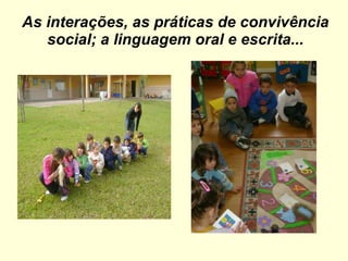 As interações, as práticas de convivência social; a linguagem oral e escrita... 