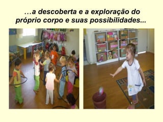   ... a descoberta e a exploração do próprio corpo e suas possibilidades... 