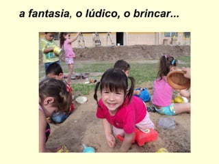 a fantasia ,  o lúdico, o brincar... 