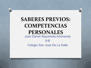 SABERES PREVIOS:
 COMPETENCIAS
  PERSONALES
 Juan Daniel Sepulveda Arismendy
               9-B
   Colegio San Jose De La Salle
 