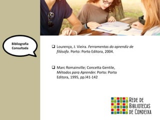 Bibliografia 
Consultada 
 Lourenço, J. Vieira. Ferramentas do aprendiz de 
filósofo. Porto: Porto Editora, 2004. 
 Marc Romainville; Concetta Gentile, 
Métodos para Aprender. Porto: Porto 
Editora, 1995, pp.l41-142 
